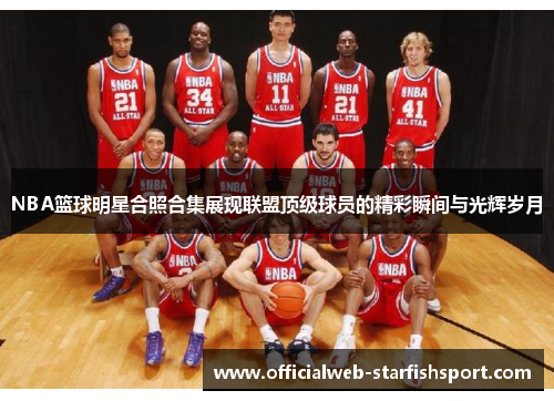 NBA篮球明星合照合集展现联盟顶级球员的精彩瞬间与光辉岁月