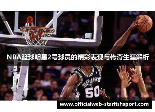 NBA篮球明星2号球员的精彩表现与传奇生涯解析