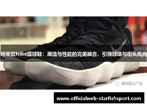 明星款Nike篮球鞋：潮流与性能的完美融合，引领球场与街头风尚