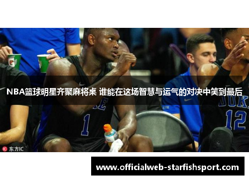 NBA篮球明星齐聚麻将桌 谁能在这场智慧与运气的对决中笑到最后