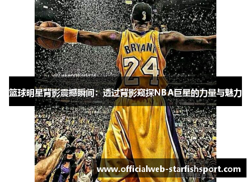 篮球明星背影震撼瞬间：透过背影窥探NBA巨星的力量与魅力